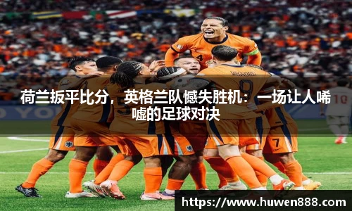 荷兰扳平比分，英格兰队憾失胜机：一场让人唏嘘的足球对决