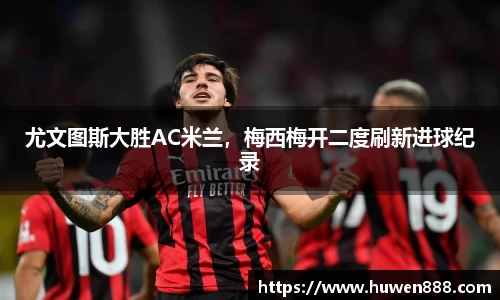 尤文图斯大胜AC米兰，梅西梅开二度刷新进球纪录