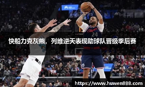 快船力克灰熊，列维逆天表现助球队晋级季后赛