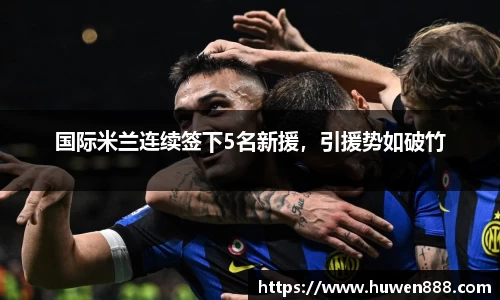国际米兰连续签下5名新援，引援势如破竹