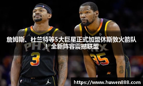 詹姆斯、杜兰特等5大巨星正式加盟休斯敦火箭队！全新阵容震撼联盟