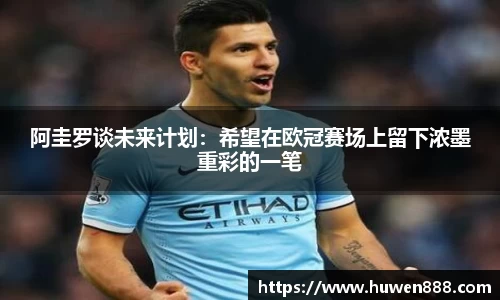 阿圭罗谈未来计划：希望在欧冠赛场上留下浓墨重彩的一笔