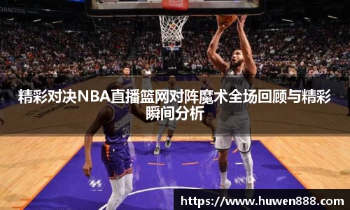 精彩对决NBA直播篮网对阵魔术全场回顾与精彩瞬间分析