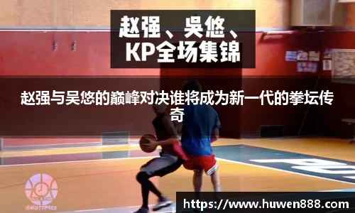 赵强与吴悠的巅峰对决谁将成为新一代的拳坛传奇