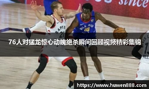 76人对猛龙惊心动魄绝杀瞬间回顾视频精彩集锦