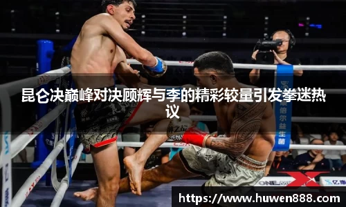 昆仑决巅峰对决顾辉与李的精彩较量引发拳迷热议