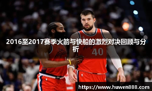2016至2017赛季火箭与快船的激烈对决回顾与分析