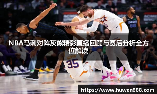 NBA马刺对阵灰熊精彩直播回顾与赛后分析全方位解读