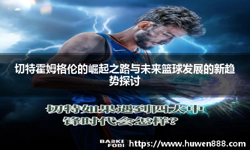 切特霍姆格伦的崛起之路与未来篮球发展的新趋势探讨