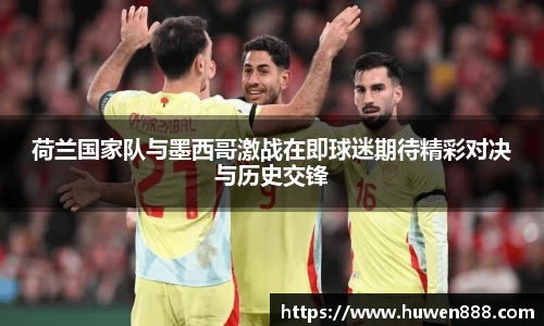 荷兰国家队与墨西哥激战在即球迷期待精彩对决与历史交锋