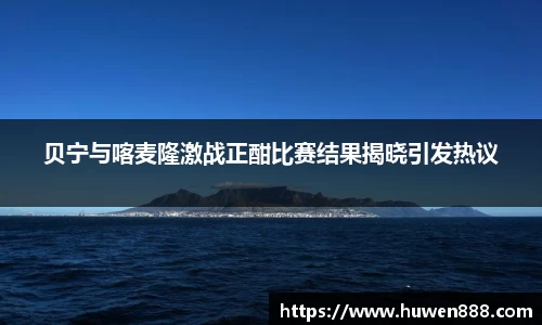 贝宁与喀麦隆激战正酣比赛结果揭晓引发热议