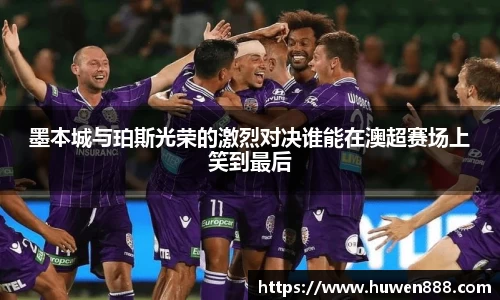 墨本城与珀斯光荣的激烈对决谁能在澳超赛场上笑到最后