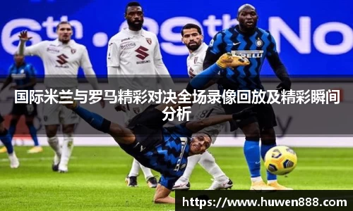 国际米兰与罗马精彩对决全场录像回放及精彩瞬间分析