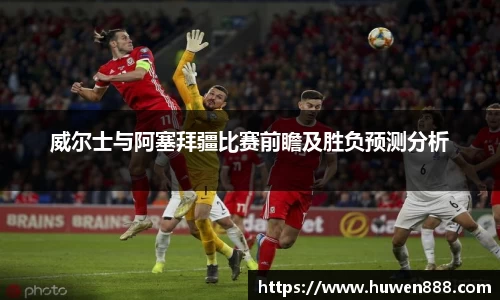 威尔士与阿塞拜疆比赛前瞻及胜负预测分析