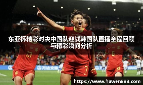 东亚杯精彩对决中国队迎战韩国队直播全程回顾与精彩瞬间分析