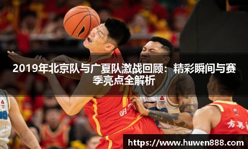 2019年北京队与广夏队激战回顾：精彩瞬间与赛季亮点全解析