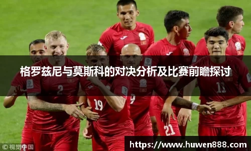 格罗兹尼与莫斯科的对决分析及比赛前瞻探讨