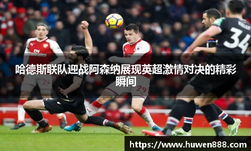 哈德斯联队迎战阿森纳展现英超激情对决的精彩瞬间