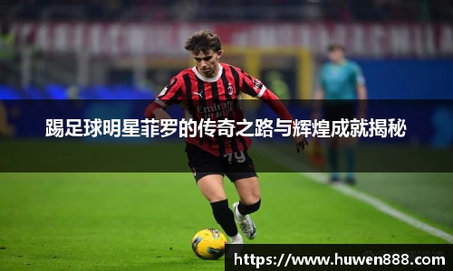 踢足球明星菲罗的传奇之路与辉煌成就揭秘